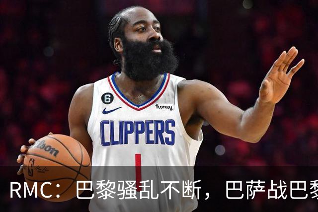RMC：巴黎骚乱不断，巴萨战巴黎圣日耳曼安保受关注